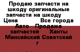 Продаю запчасти на шкоду оригинальные запчасти на шкоду 2  › Цена ­ 4 000 - Все города Авто » Продажа запчастей   . Ханты-Мансийский,Советский г.